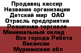 Продавец-кассир › Название организации ­ Детский мир, ОАО › Отрасль предприятия ­ Розничная торговля › Минимальный оклад ­ 25 000 - Все города Работа » Вакансии   . Мурманская обл.,Мончегорск г.